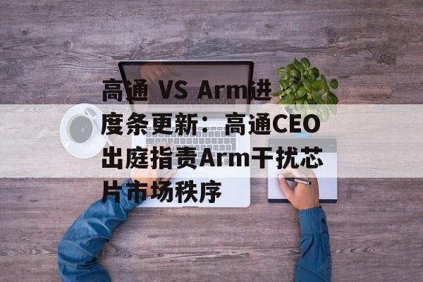高通 VS Arm进度条更新:高通CEO出庭指责Arm干扰芯片市场秩序 高通 VS Arm进度条更新:高通CEO出庭指责Arm干扰芯片市场秩序