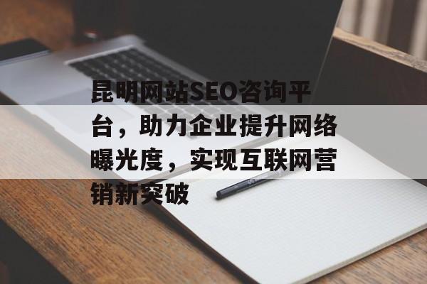 昆明网站SEO咨询平台,助力企业提升网络曝光度,实现互联网营销新突破 昆明网站SEO咨询平台,助力企业提升网络曝光度,实现互联网营销新突破