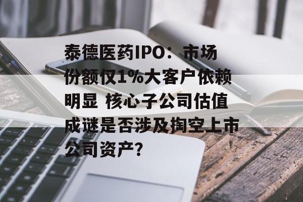泰德医药IPO:市场份额仅1%大客户依赖明显 核心子公司估值成谜是否涉及掏空上市公司资产? 泰德医药IPO:市场份额仅1%大客户依赖明显 核心子公司估值成谜是否涉及掏空上市公司资产?