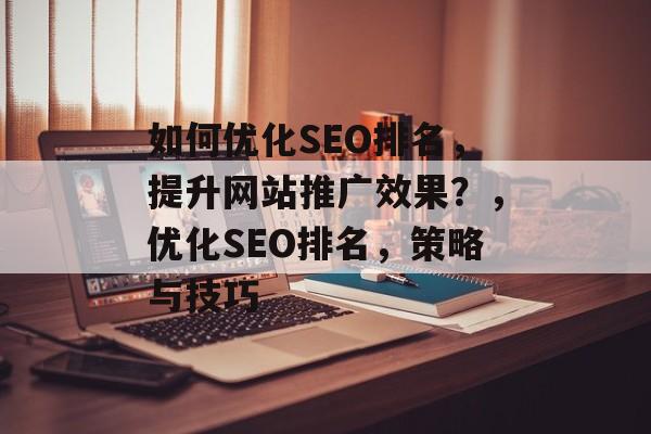 如何优化SEO排名,提升网站推广效果?,优化SEO排名,策略与技巧 如何优化SEO排名,提升网站推广效果?,优化SEO排名,策略与技巧