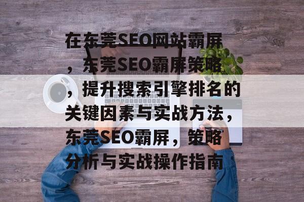 在东莞SEO网站霸屏，东莞SEO霸屏策略，提升搜索引擎排名的关键因素与实战方法，东莞SEO霸屏，策略分析与实战操作指南