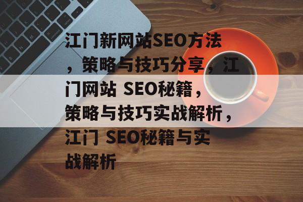 江门新网站SEO方法,策略与技巧分享,江门网站 SEO秘籍,策略与技巧实战解析,江门 SEO秘籍与实战解析 江门新网站SEO方法,策略与技巧分享,江门网站 SEO秘籍,策略与技巧实战解析,江门 SEO秘籍与实战解析