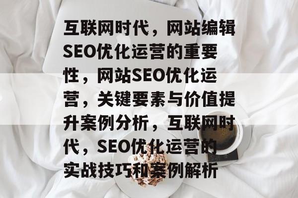 互联网时代，网站编辑SEO优化运营的重要性，网站SEO优化运营，关键要素与价值提升案例分析，互联网时代，SEO优化运营的实战技巧和案例解析