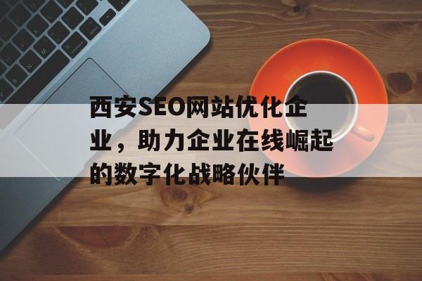 西安SEO网站优化企业，助力企业在线崛起的数字化战略伙伴