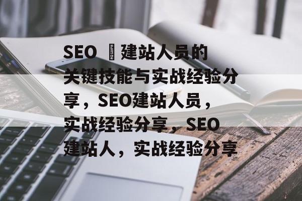 SEO 兛建站人员的关键技能与实战经验分享，SEO建站人员，实战经验分享，SEO建站人，实战经验分享