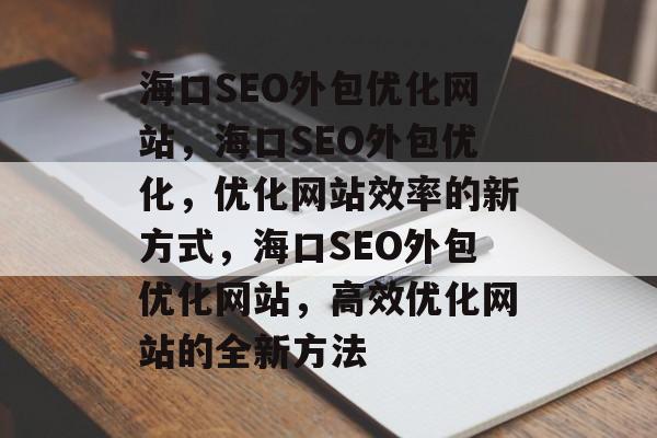 海口SEO外包优化网站，海口SEO外包优化，优化网站效率的新方式，海口SEO外包优化网站，高效优化网站的全新方法