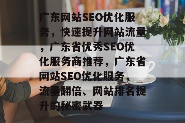 广东网站SEO优化服务，快速提升网站流量，广东省优秀SEO优化服务商推荐，广东省网站SEO优化服务，流量翻倍、网站排名提升的秘密武器