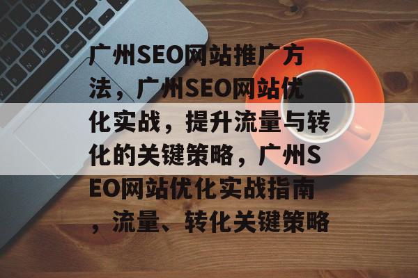 广州SEO网站推广方法，广州SEO网站优化实战，提升流量与转化的关键策略，广州SEO网站优化实战指南，流量、转化关键策略