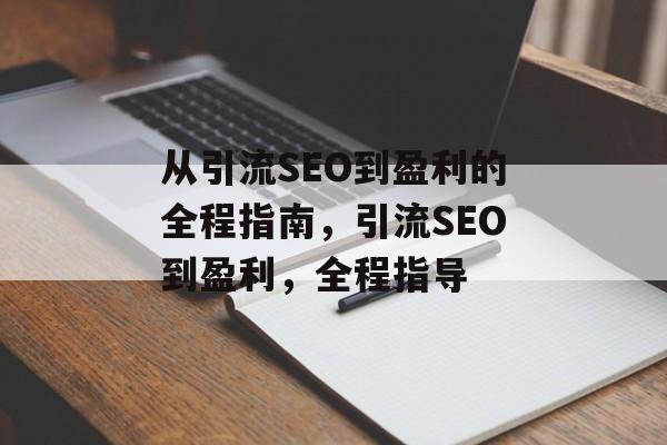 从引流SEO到盈利的全程指南,引流SEO到盈利,全程指导 从引流SEO到盈利的全程指南,引流SEO到盈利,全程指导