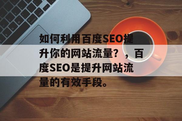 如何利用百度SEO提升你的网站流量？，百度SEO是提升网站流量的有效手段。