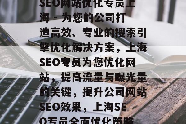 SEO网站优化专员上海 - 为您的公司打造高效、专业的搜索引擎优化解决方案,上海SEO专员为您优化网站,提高流量与曝光量的关键,提升公司网站SEO效果,上海SEO专员全面优化策略 SEO网站优化专员上海 - 为您的公司打造高效、专业的搜索引擎优化解决方案,上海SEO专员为您优化网站,提高流量与曝光量的关键,提升公司网站SEO效果,上海SEO专员全面优化策略