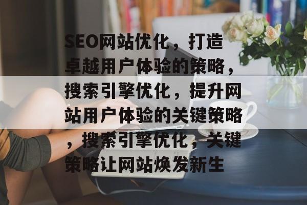 SEO网站优化,打造卓越用户体验的策略,搜索引擎优化,提升网站用户体验的关键策略,搜索引擎优化,关键策略让网站焕发新生 SEO网站优化,打造卓越用户体验的策略,搜索引擎优化,提升网站用户体验的关键策略,搜索引擎优化,关键策略让网站焕发新生