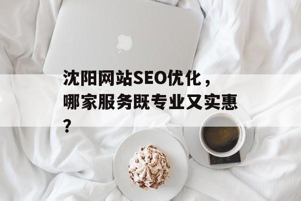 沈阳网站SEO优化,哪家服务既专业又实惠? 沈阳网站SEO优化,哪家服务既专业又实惠?