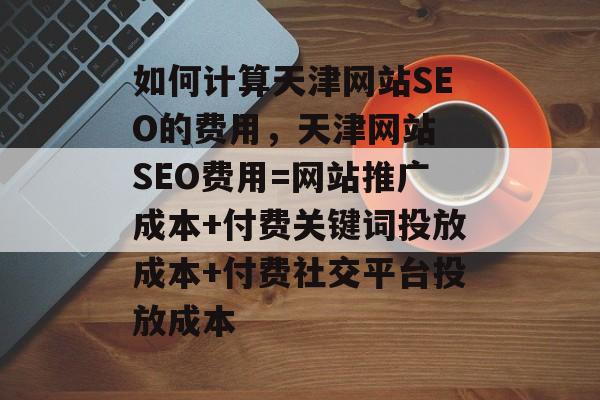 如何计算天津网站SEO的费用,天津网站 SEO费用=网站推广成本+付费关键词投放成本+付费社交平台投放成本 如何计算天津网站SEO的费用,天津网站 SEO费用=网站推广成本+付费关键词投放成本+付费社交平台投放成本