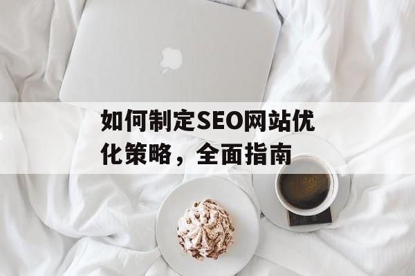 如何制定SEO网站优化策略,全面指南 如何制定SEO网站优化策略,全面指南