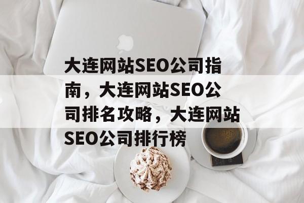 大连网站SEO公司指南,大连网站SEO公司排名攻略,大连网站SEO公司排行榜 大连网站SEO公司指南,大连网站SEO公司排名攻略,大连网站SEO公司排行榜