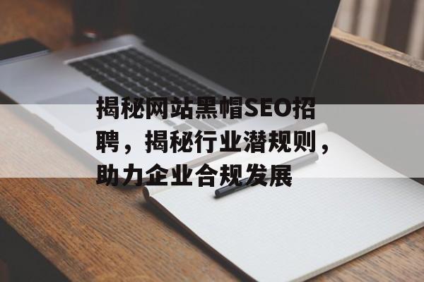 揭秘网站黑帽SEO招聘,揭秘行业潜规则,助力企业合规发展 揭秘网站黑帽SEO招聘,揭秘行业潜规则,助力企业合规发展