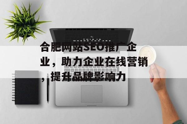 合肥网站SEO推广企业,助力企业在线营销,提升品牌影响力 合肥网站SEO推广企业,助力企业在线营销,提升品牌影响力
