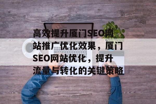 高效提升厦门SEO网站推广优化效果，厦门SEO网站优化，提升流量与转化的关键策略