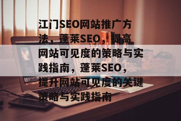 江门SEO网站推广方法,蓬莱SEO,提高网站可见度的策略与实践指南,蓬莱SEO,提升网站可见度的关键策略与实践指南 江门SEO网站推广方法,蓬莱SEO,提高网站可见度的策略与实践指南,蓬莱SEO,提升网站可见度的关键策略与实践指南