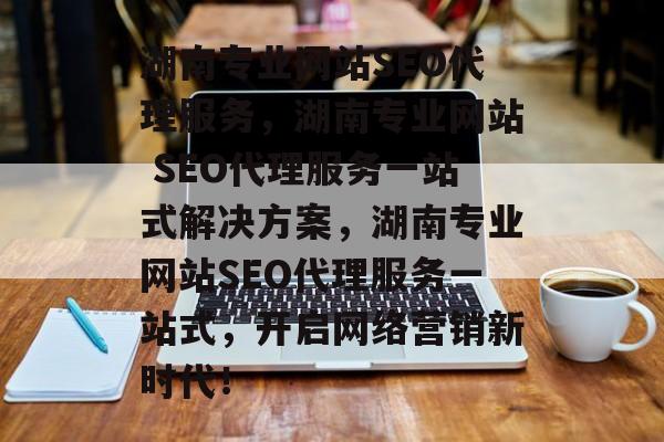 湖南专业网站SEO代理服务,湖南专业网站 SEO代理服务一站式解决方案,湖南专业网站SEO代理服务一站式,开启网络营销新时代! 湖南专业网站SEO代理服务,湖南专业网站 SEO代理服务一站式解决方案,湖南专业网站SEO代理服务一站式,开启网络营销新时代!