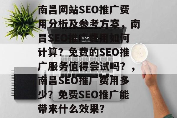 南昌网站SEO推广费用分析及参考方案,南昌SEO推广费用如何计算?免费的SEO推广服务值得尝试吗?,南昌SEO推广费用多少?免费SEO推广能带来什么效果? 南昌网站SEO推广费用分析及参考方案,南昌SEO推广费用如何计算?免费的SEO推广服务值得尝试吗?,南昌SEO推广费用多少?免费SEO推广能带来什么效果?