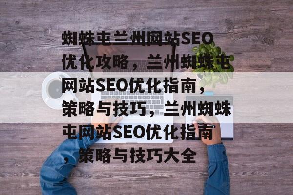 蜘蛛屯兰州网站SEO优化攻略,兰州蜘蛛屯网站SEO优化指南,策略与技巧,兰州蜘蛛屯网站SEO优化指南,策略与技巧大全 蜘蛛屯兰州网站SEO优化攻略,兰州蜘蛛屯网站SEO优化指南,策略与技巧,兰州蜘蛛屯网站SEO优化指南,策略与技巧大全