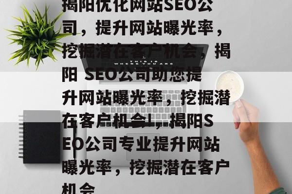 揭阳优化网站SEO公司，提升网站曝光率，挖掘潜在客户机会，揭阳 SEO公司助您提升网站曝光率，挖掘潜在客户机会!，揭阳SEO公司专业提升网站曝光率，挖掘潜在客户机会