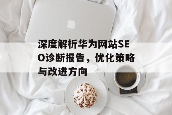 深度解析华为网站SEO诊断报告，优化策略与改进方向