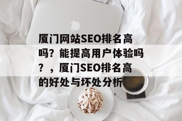 厦门网站SEO排名高吗？能提高用户体验吗？，厦门SEO排名高的好处与坏处分析