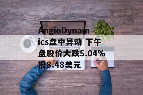 AngioDynamics盘中异动 下午盘股价大跌5.04%报8.48美元