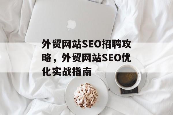 外贸网站SEO招聘攻略,外贸网站SEO优化实战指南 外贸网站SEO招聘攻略,外贸网站SEO优化实战指南