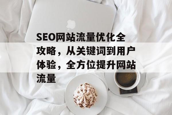 SEO网站流量优化全攻略,从关键词到用户体验,全方位提升网站流量 SEO网站流量优化全攻略,从关键词到用户体验,全方位提升网站流量