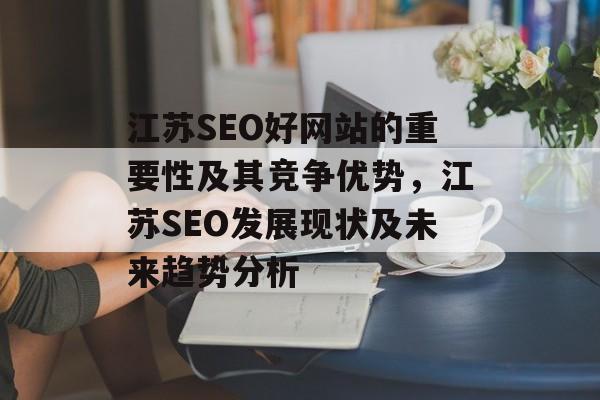 江苏SEO好网站的重要性及其竞争优势,江苏SEO发展现状及未来趋势分析 江苏SEO好网站的重要性及其竞争优势,江苏SEO发展现状及未来趋势分析