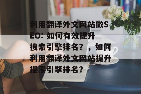利用翻译外文网站做SEO: 如何有效提升搜索引擎排名?,如何利用翻译外文网站提升搜索引擎排名? 利用翻译外文网站做SEO: 如何有效提升搜索引擎排名?,如何利用翻译外文网站提升搜索引擎排名?