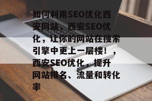 如何利用SEO优化西安网站,西安SEO优化,让你的网站在搜索引擎中更上一层楼!,西安SEO优化,提升网站排名、流量和转化率 如何利用SEO优化西安网站,西安SEO优化,让你的网站在搜索引擎中更上一层楼!,西安SEO优化,提升网站排名、流量和转化率