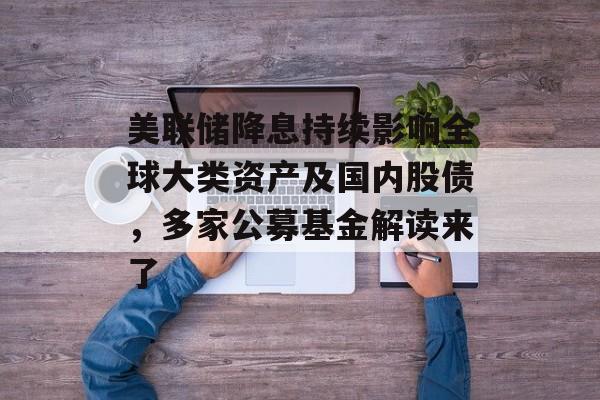 美联储降息持续影响全球大类资产及国内股债，多家公募基金解读来了