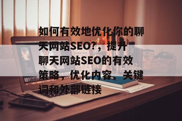 如何有效地优化你的聊天网站SEO?,提升聊天网站SEO的有效策略,优化内容、关键词和外部链接 如何有效地优化你的聊天网站SEO?,提升聊天网站SEO的有效策略,优化内容、关键词和外部链接