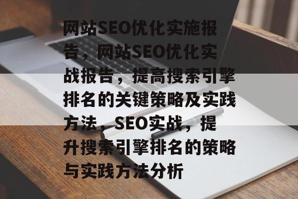 网站SEO优化实施报告,网站SEO优化实战报告,提高搜索引擎排名的关键策略及实践方法,SEO实战,提升搜索引擎排名的策略与实践方法分析 网站SEO优化实施报告,网站SEO优化实战报告,提高搜索引擎排名的关键策略及实践方法,SEO实战,提升搜索引擎排名的策略与实践方法分析