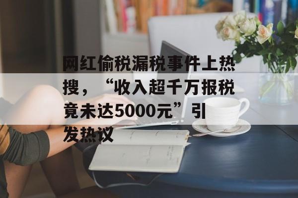 网红偷税漏税事件上热搜,“收入超千万报税竟未达5000元”引发热议 网红偷税漏税事件上热搜,“收入超千万报税竟未达5000元”引发热议