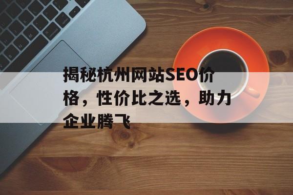 揭秘杭州网站SEO价格,性价比之选,助力企业腾飞 揭秘杭州网站SEO价格,性价比之选,助力企业腾飞
