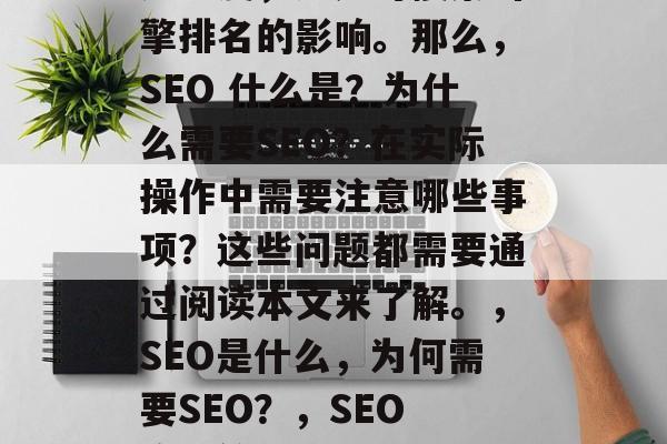 SEO 网站优化是一个非常关键的环节，不仅关乎你的流量和品牌知名度，更是对搜索引擎排名的影响。那么，SEO 什么是？为什么需要SEO？在实际操作中需要注意哪些事项？这些问题都需要通过阅读本文来了解。，SEO是什么，为何需要SEO？，SEO 流量管理 网站排名提升，SEO是什么？如何理解SEO？流量管理网站排名提升策略？