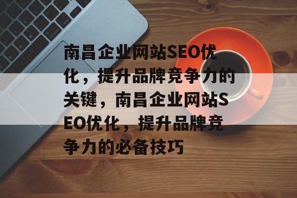 南昌企业网站SEO优化,提升品牌竞争力的关键,南昌企业网站SEO优化,提升品牌竞争力的必备技巧 南昌企业网站SEO优化,提升品牌竞争力的关键,南昌企业网站SEO优化,提升品牌竞争力的必备技巧