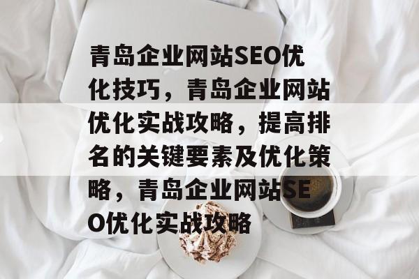青岛企业网站SEO优化技巧,青岛企业网站优化实战攻略,提高排名的关键要素及优化策略,青岛企业网站SEO优化实战攻略 青岛企业网站SEO优化技巧,青岛企业网站优化实战攻略,提高排名的关键要素及优化策略,青岛企业网站SEO优化实战攻略