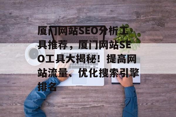 厦门网站SEO分析工具推荐,厦门网站SEO工具大揭秘!提高网站流量、优化搜索引擎排名 厦门网站SEO分析工具推荐,厦门网站SEO工具大揭秘!提高网站流量、优化搜索引擎排名