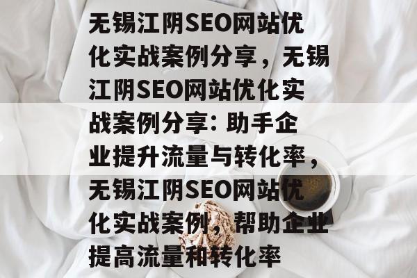 无锡江阴SEO网站优化实战案例分享,无锡江阴SEO网站优化实战案例分享: 助手企业提升流量与转化率,无锡江阴SEO网站优化实战案例,帮助企业提高流量和转化率 无锡江阴SEO网站优化实战案例分享,无锡江阴SEO网站优化实战案例分享: 助手企业提升流量与转化率,无锡江阴SEO网站优化实战案例,帮助企业提高流量和转化率