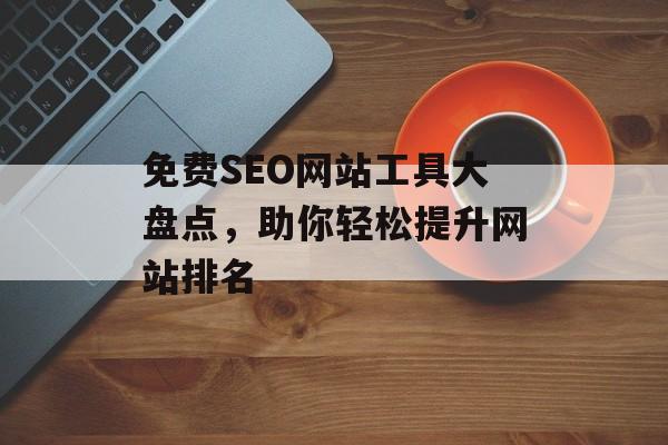 免费SEO网站工具大盘点,助你轻松提升网站排名 免费SEO网站工具大盘点,助你轻松提升网站排名