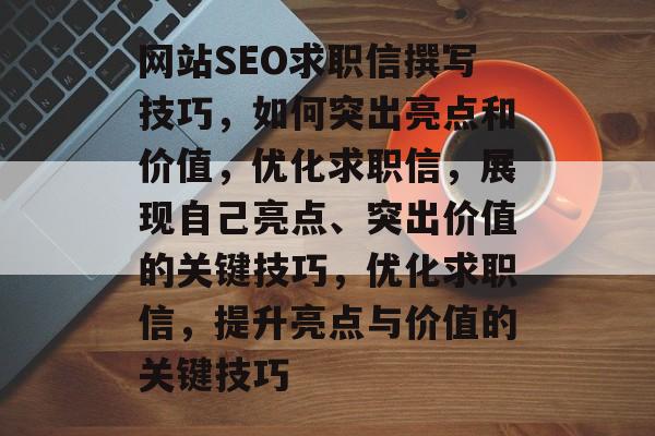 网站SEO求职信撰写技巧,如何突出亮点和价值,优化求职信,展现自己亮点、突出价值的关键技巧,优化求职信,提升亮点与价值的关键技巧 网站SEO求职信撰写技巧,如何突出亮点和价值,优化求职信,展现自己亮点、突出价值的关键技巧,优化求职信,提升亮点与价值的关键技巧