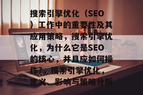 搜索引擎优化(SEO)工作中的重要性及其应用策略,搜索引擎优化,为什么它是SEO的核心,并且应如何操作?,搜索引擎优化,定义、影响与策略分析 搜索引擎优化(SEO)工作中的重要性及其应用策略,搜索引擎优化,为什么它是SEO的核心,并且应如何操作?,搜索引擎优化,定义、影响与策略分析