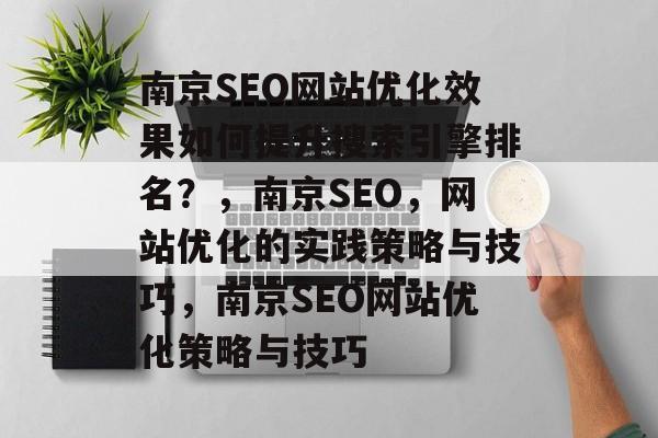 南京SEO网站优化效果如何提升搜索引擎排名？，南京SEO，网站优化的实践策略与技巧，南京SEO网站优化策略与技巧